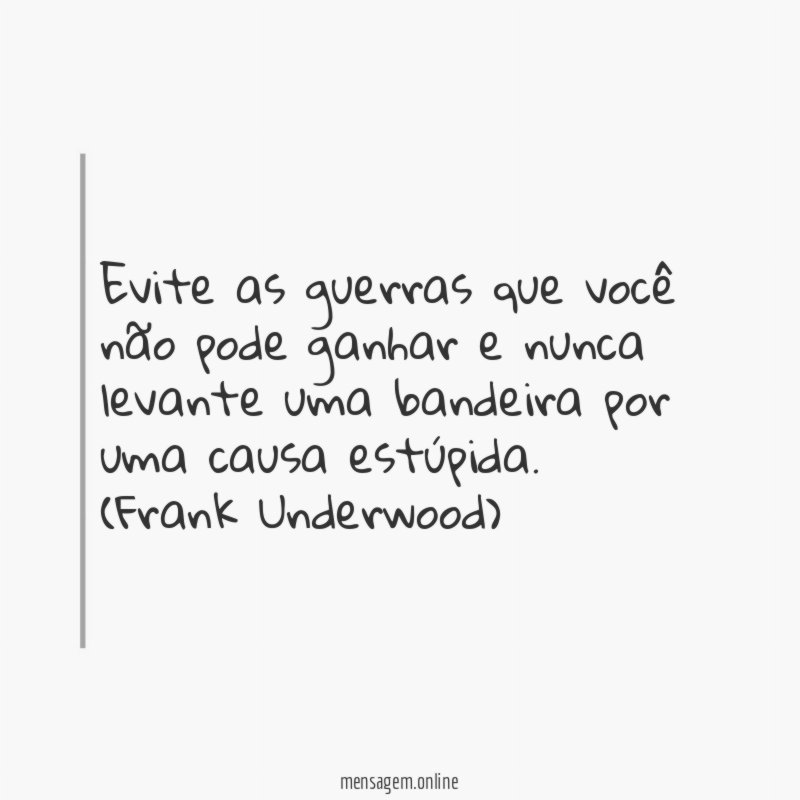 Evite as guerras que você não pode ganhar e nunca levante uma bandeira por uma causa estúpida.