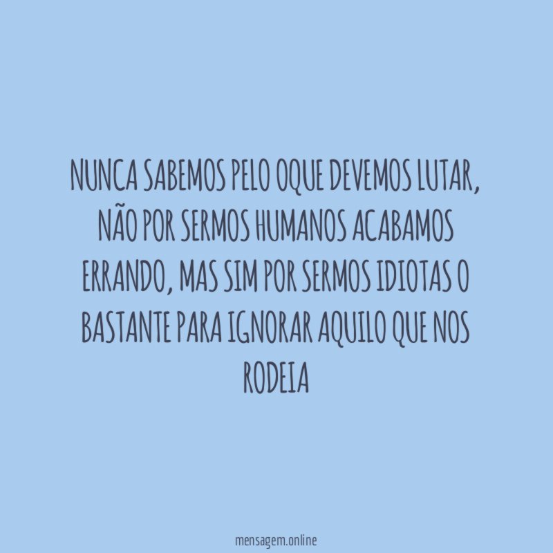 Nunca sabemos pelo oque devemos lutar