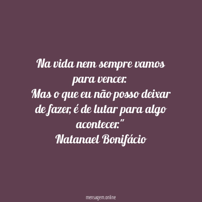 "Na vida nem sempre vamos para vencer.
Mas o que eu não posso deixar de fazer, é de lutar para algo acontecer."