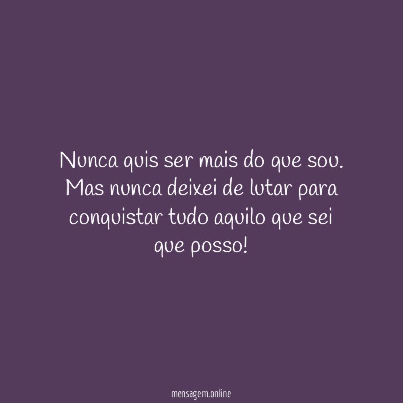 Nunca quis ser mais do que sou