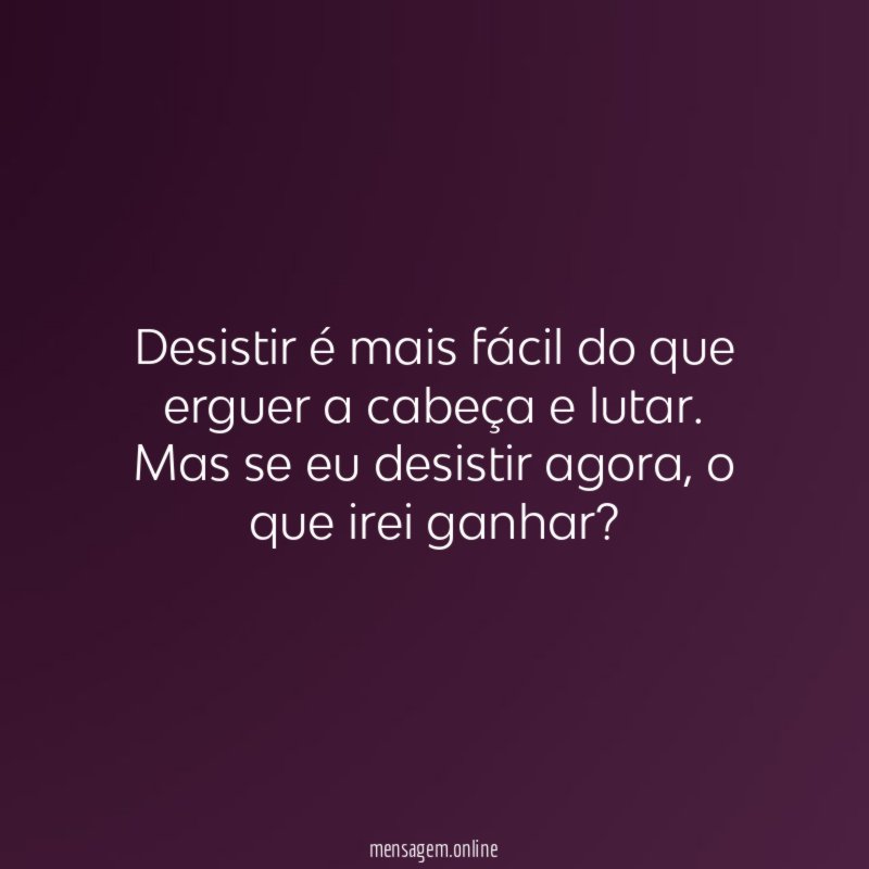 Desistir é mais fácil do que erguer a cabeça e lutar