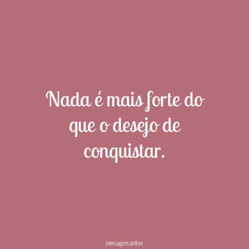Nada é mais forte do que o desejo de conquistar