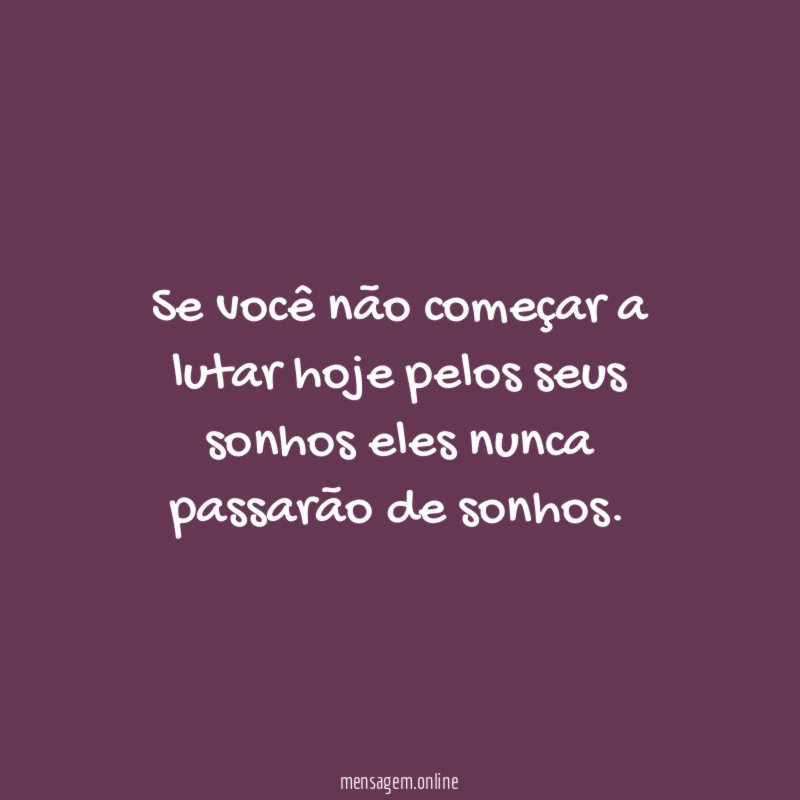 Se você não começar a lutar hoje pelos