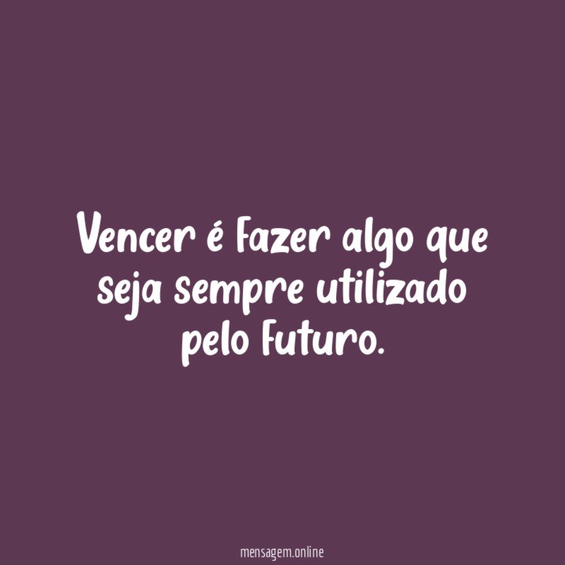 Vencer é fazer algo que seja sempre utilizado pelo futuro