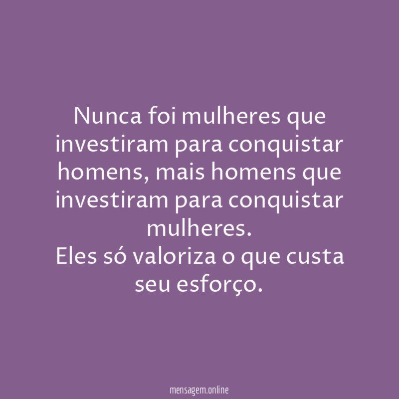 Nunca foi mulheres que investiram para conquistar homens