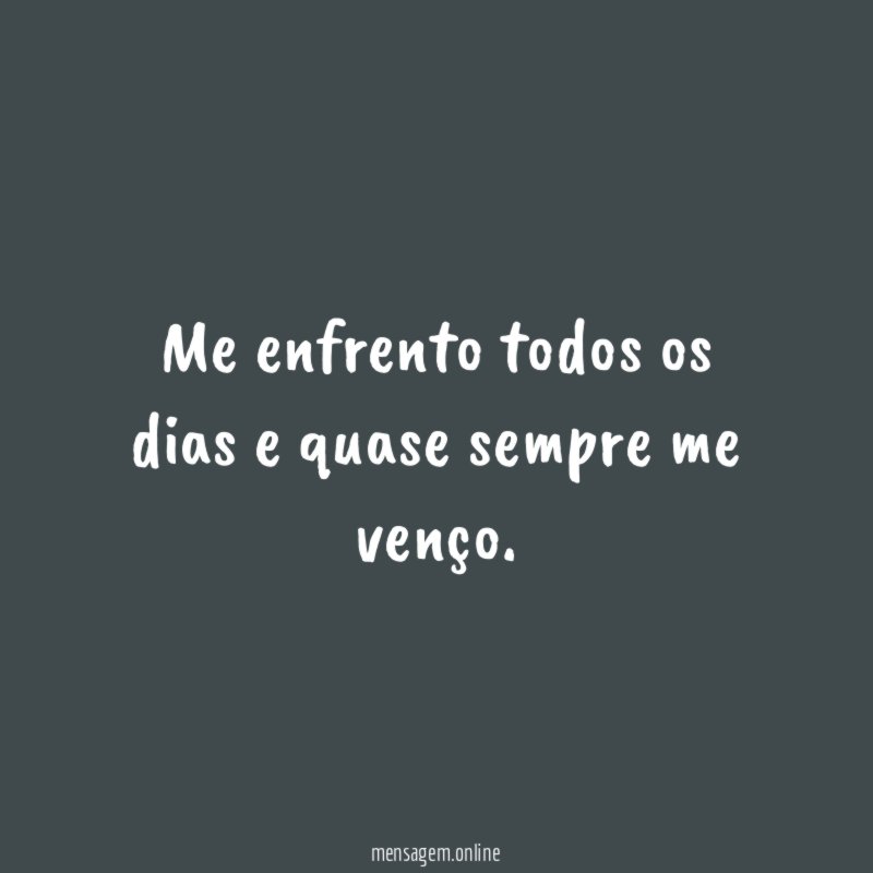 Me enfrento todos os dias e quase sempre me venço