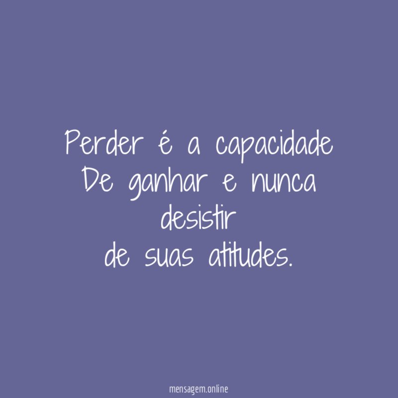 Perder é a capacidade De ganhar e nunca desistir de suas atitudes