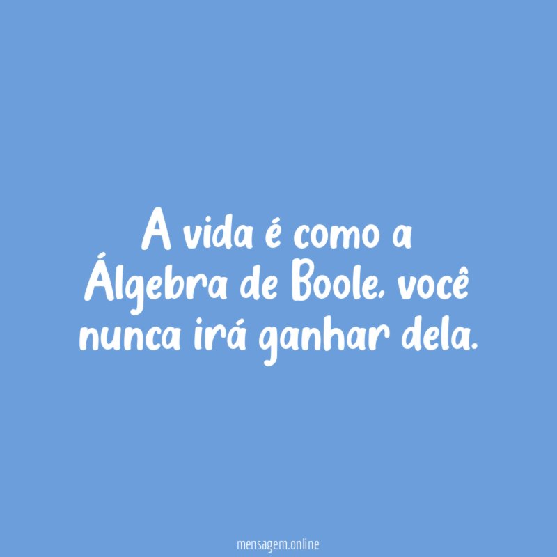 A vida é como a Álgebra de Boole