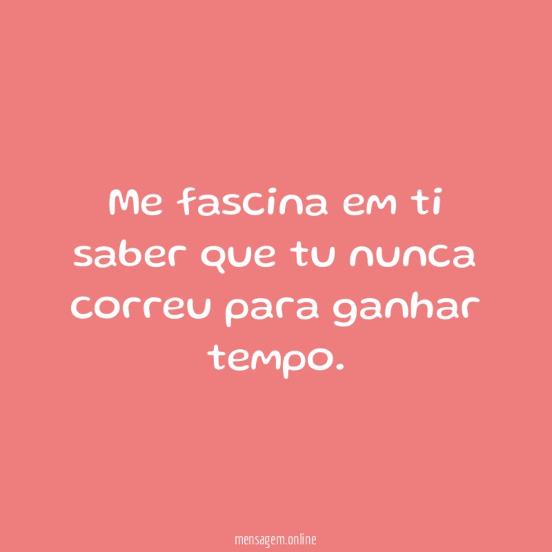 Me fascina em ti saber que tu nunca correu para ganhar tempo
