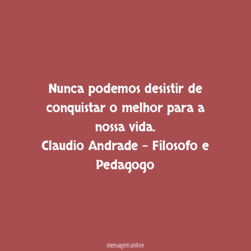 Nunca podemos desistir de conquistar o melhor para a nossa vida.