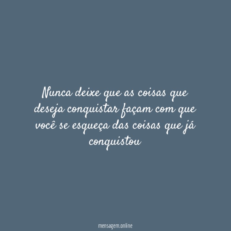 Nunca deixe que as coisas que deseja conquistar