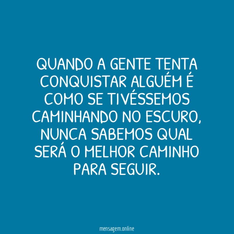 Quando a gente tenta conquistar alguém é como