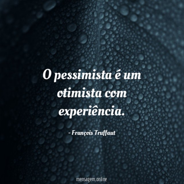 O pessimista é um otimista com experiência