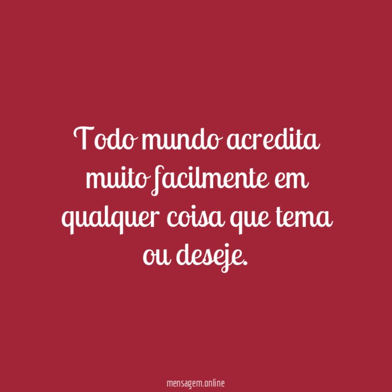 Todo mundo acredita muito facilmente em qualquer coisa que tema ou deseje