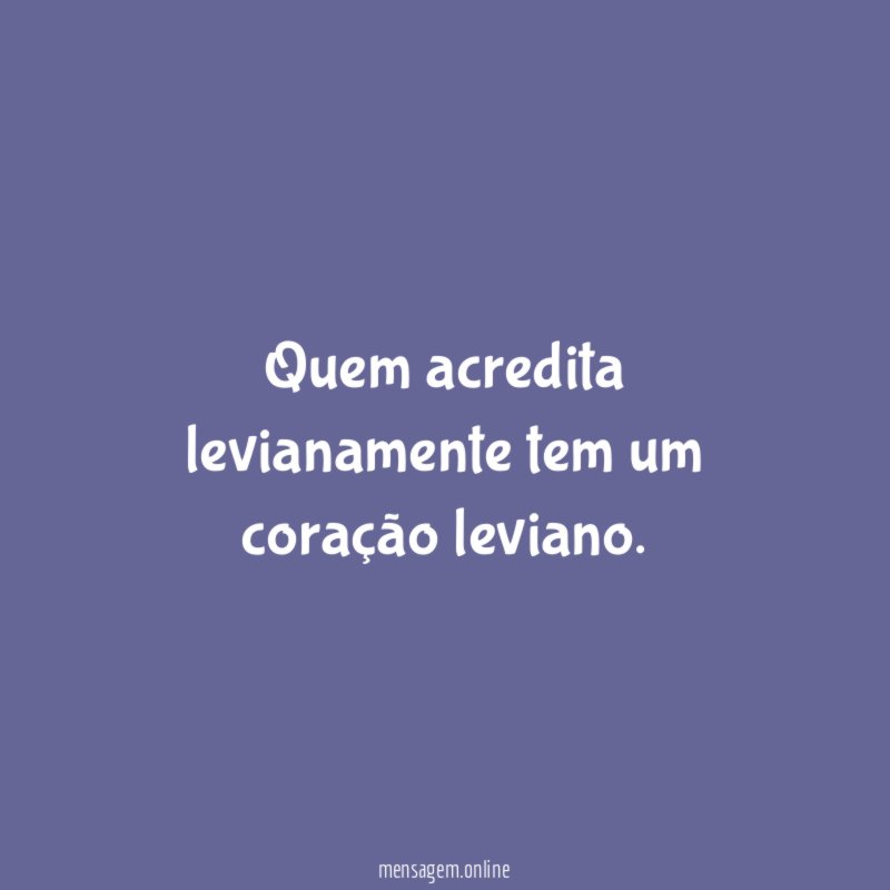 Quem acredita levianamente tem um coração leviano