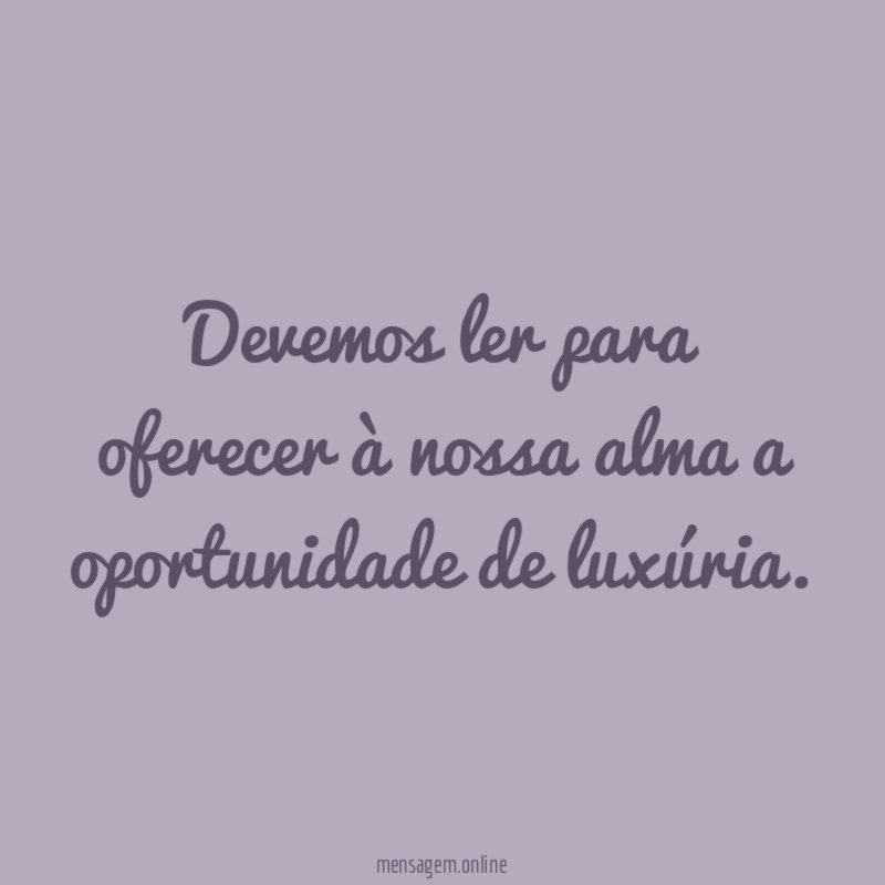 Devemos ler para oferecer à nossa alma a oportunidade de luxúria