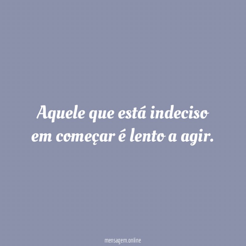Aquele que está indeciso em começar é lento a agir