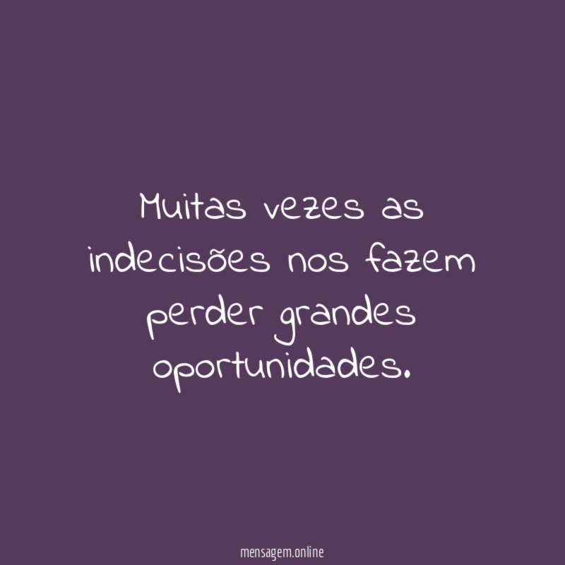 Muitas vezes as indecisões nos fazem perder grandes oportunidades
