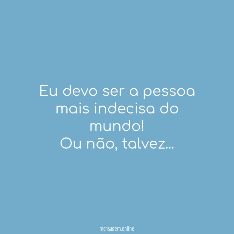 Eu devo ser a pessoa mais indecisa do mundo