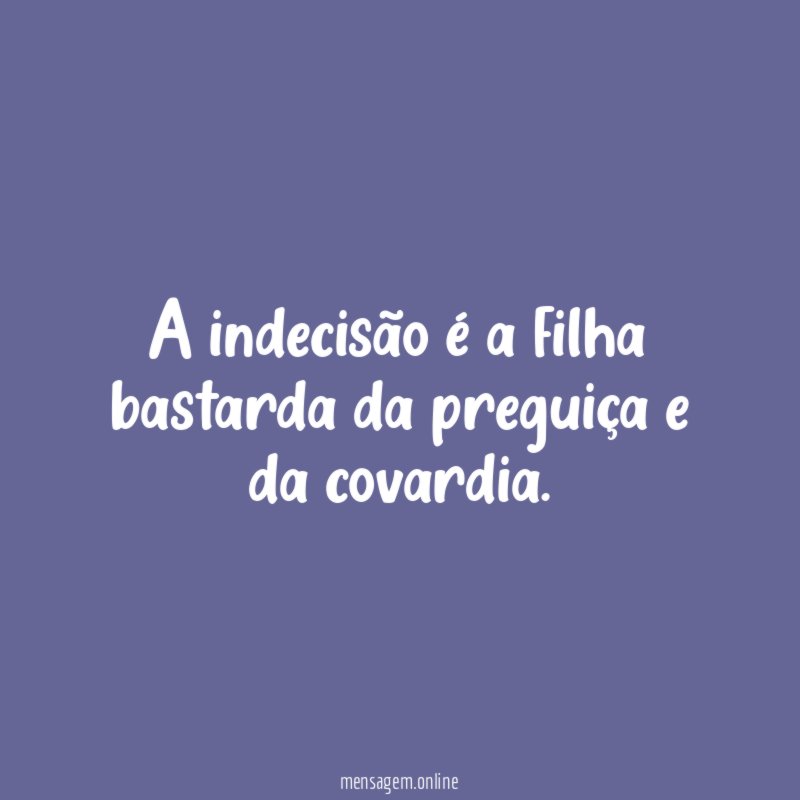 A indecisão é a filha bastarda da preguiça e da covardia