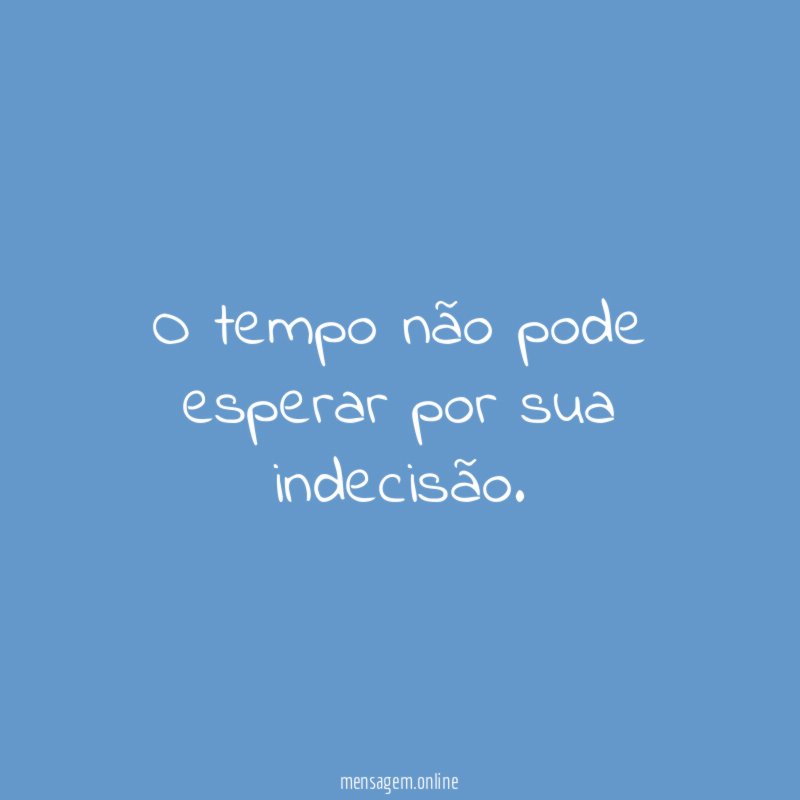 O tempo não pode esperar por sua indecisão