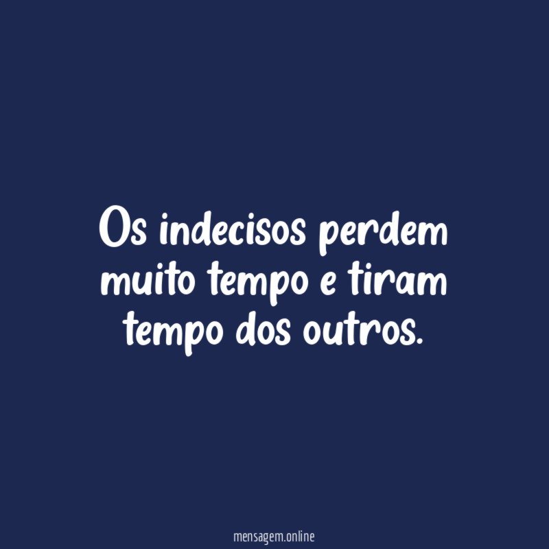 Os indecisos perdem muito tempo e tiram tempo dos outros