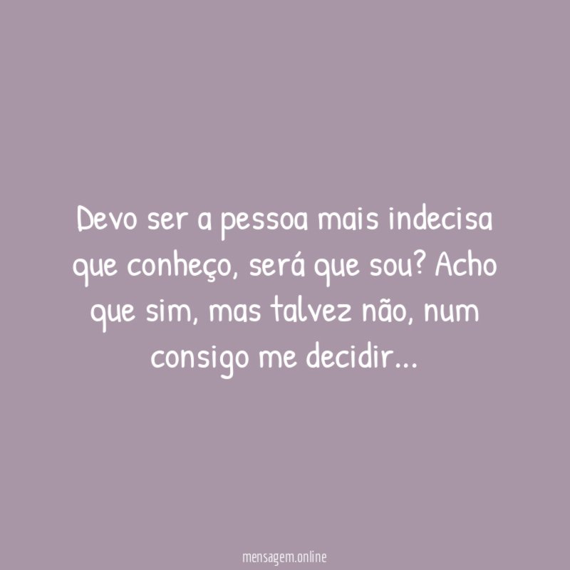 Devo ser a pessoa mais indecisa que conheço