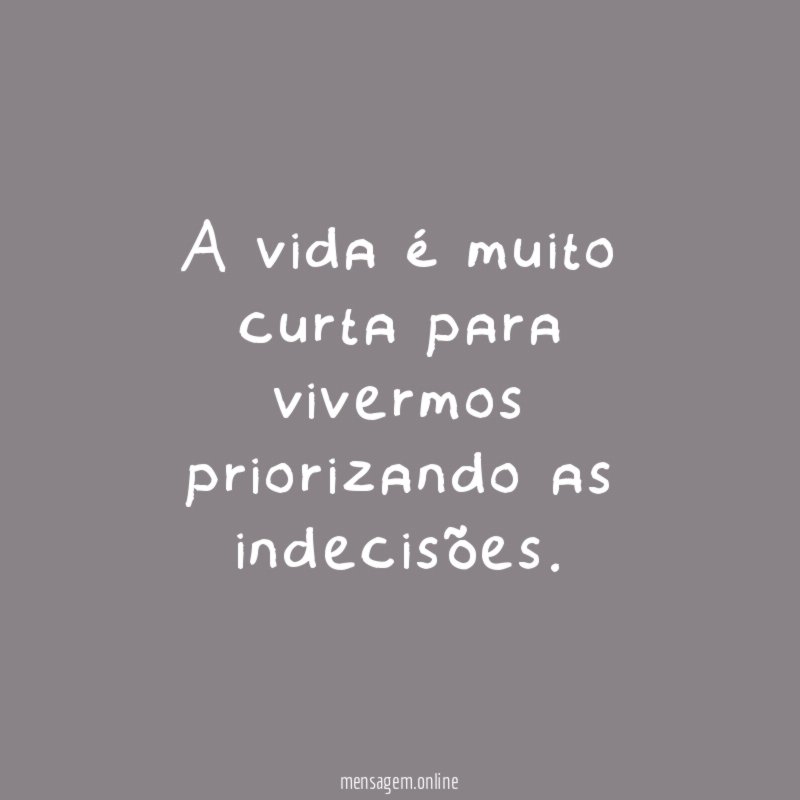 A vida é muito curta para vivermos priorizando as indecisões