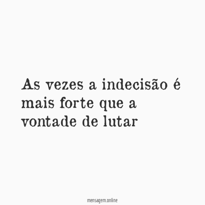 As vezes a indecisão é mais forte que a vontade de lutar