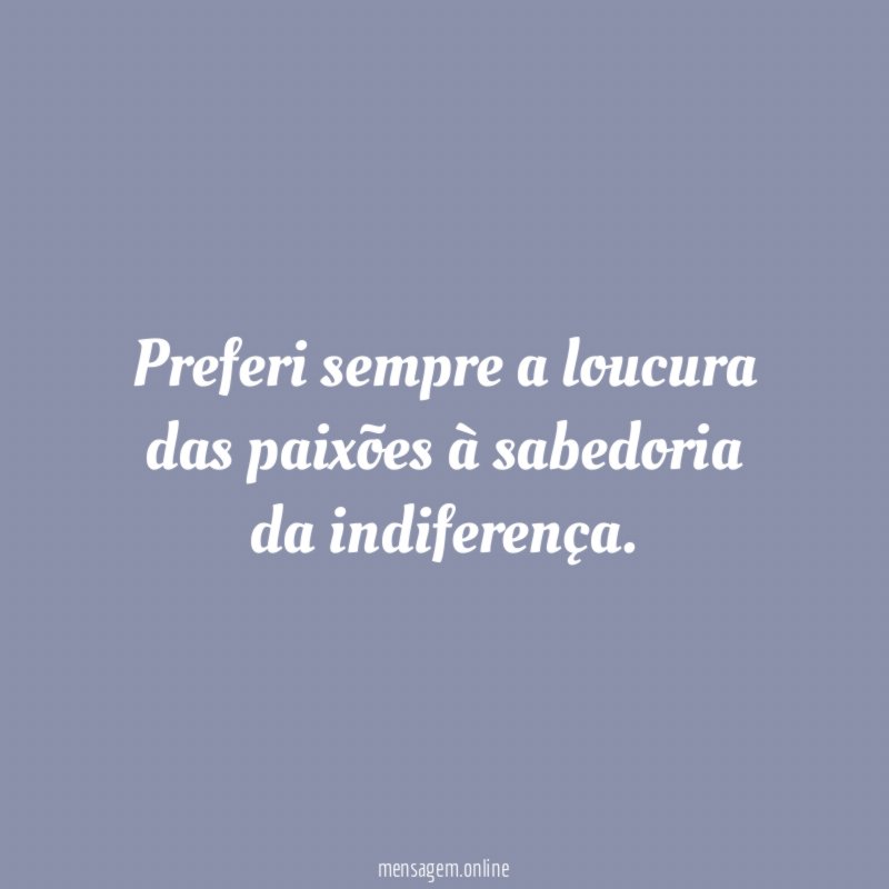 Preferi sempre a loucura das paixões à sabedoria da indiferença