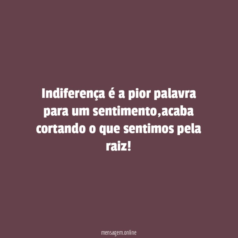 Indiferença é a pior palavra para um sentimento