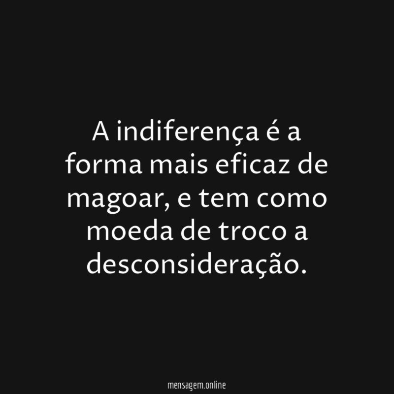 A indiferença é a forma mais eficaz de magoar