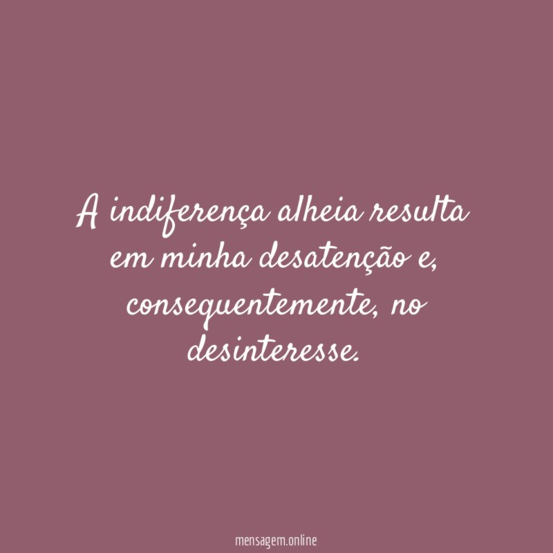 A indiferença alheia resulta em minha desatenção