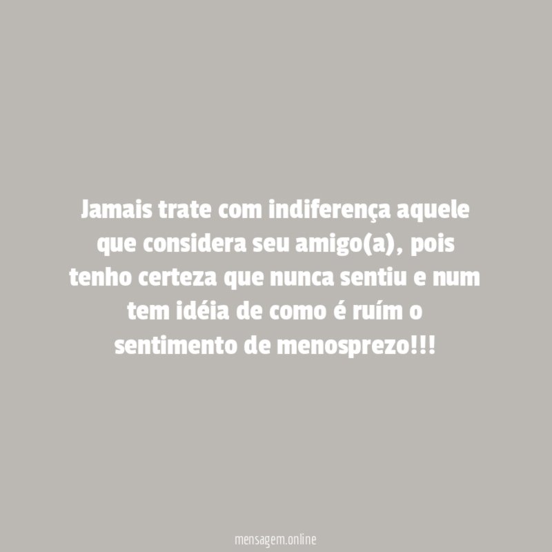Jamais trate com indiferença aquele que considera seu amigo(a)