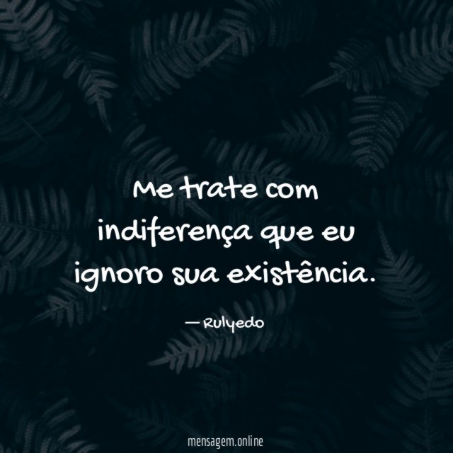Me trate com indiferença que eu ignoro sua existência