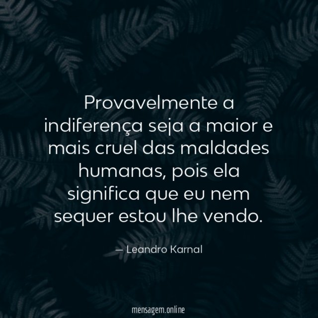Provavelmente a indiferença seja a maior e mais