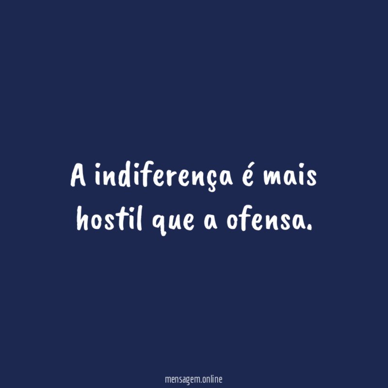 A indiferença é mais hostil que a ofensa