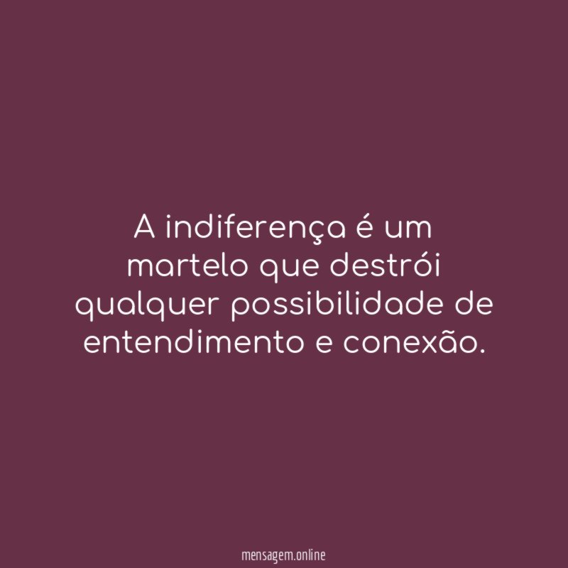 A indiferença é um martelo que destrói qualquer