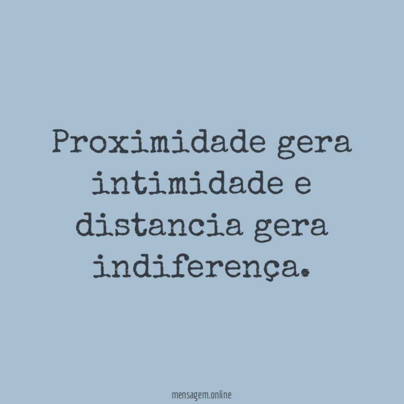 Proximidade gera intimidade e distancia gera indiferença