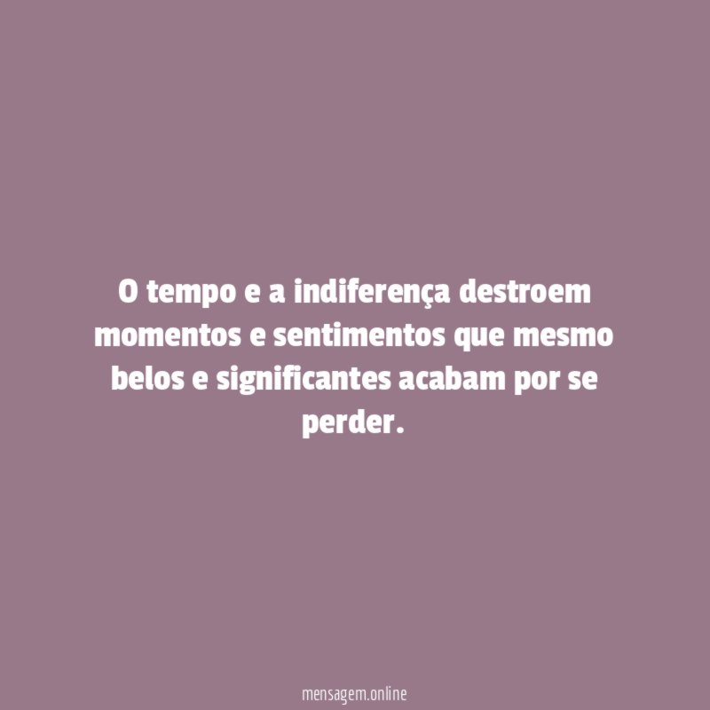 O tempo e a indiferença destroem momentos