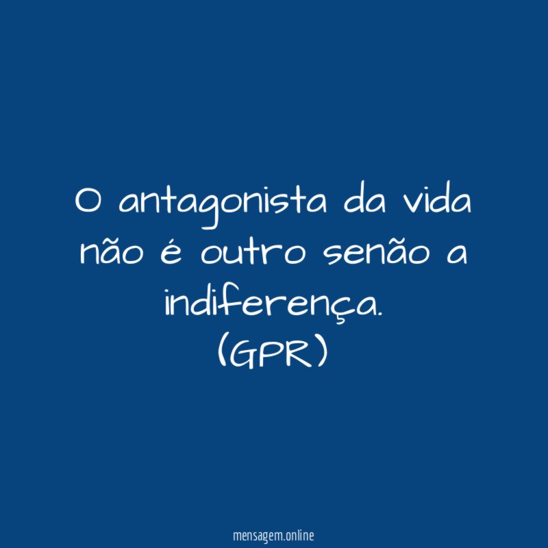 O antagonista da vida não é outro senão a indiferença
