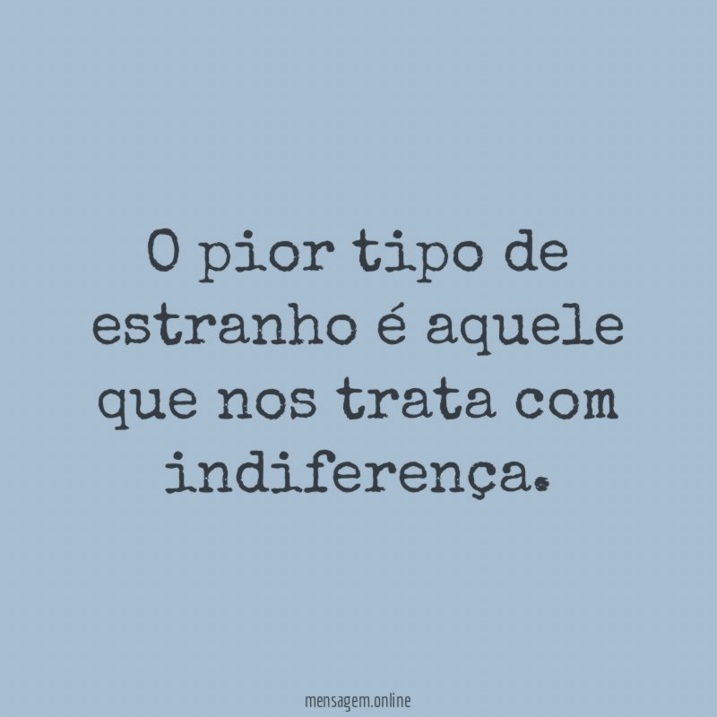 O pior tipo de estranho é aquele que nos trata com indiferença