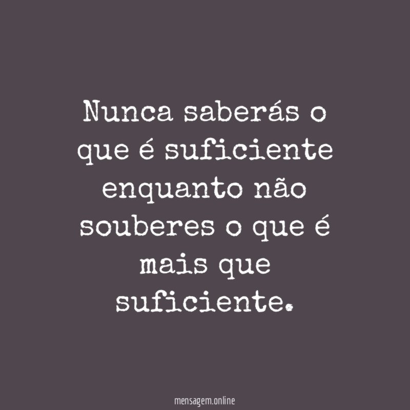Nunca saberás o que é suficiente enquanto não