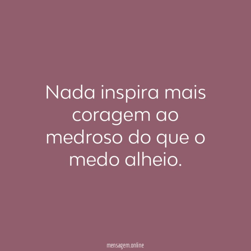 Nada inspira mais coragem ao medroso do que o medo alheio