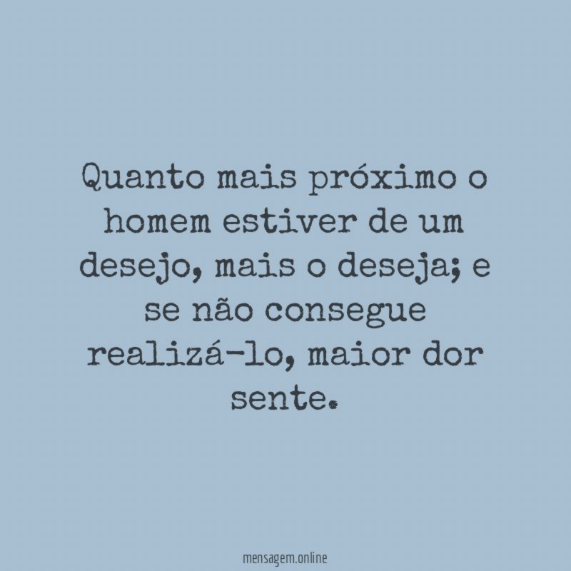 Quanto mais próximo o homem estiver de um desejo