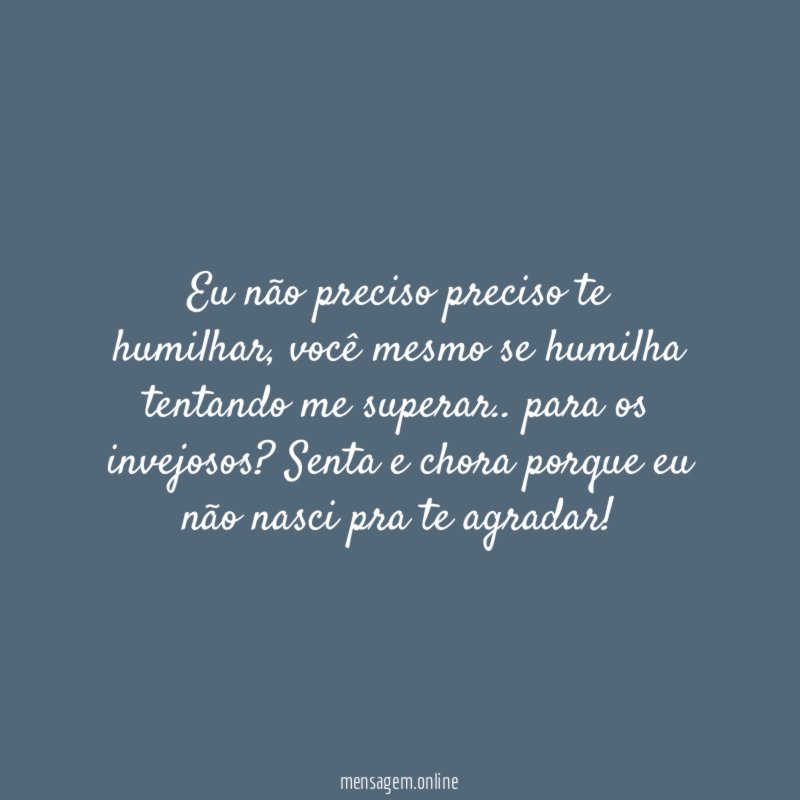 Eu não preciso preciso te humilhar