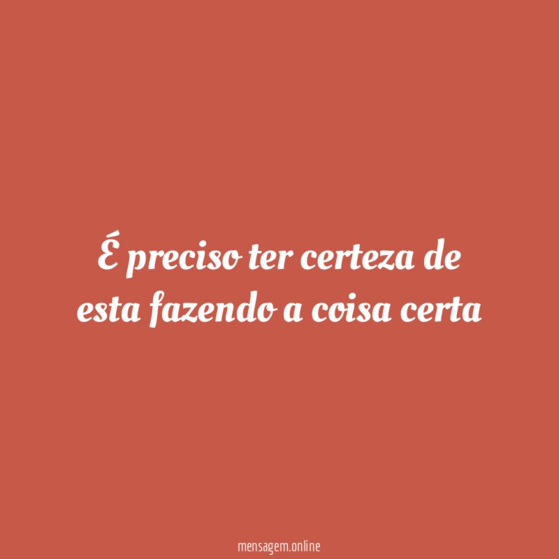 É preciso ter certeza de esta fazendo a coisa certa