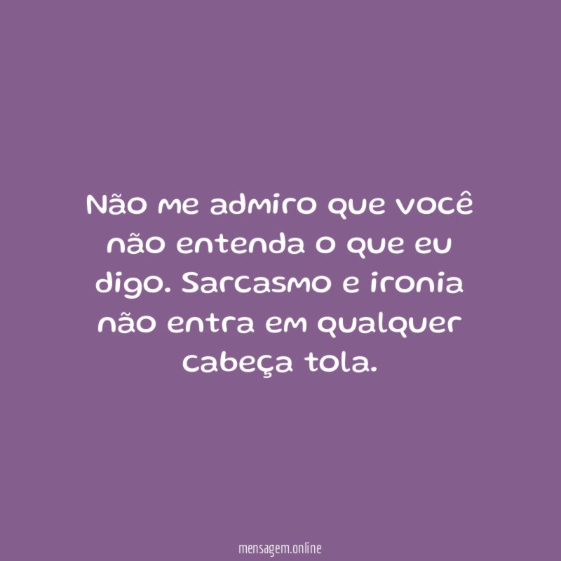 Não me admiro que você não entenda