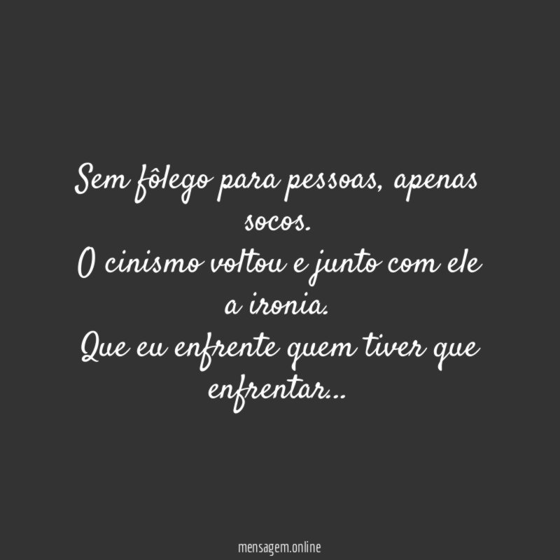 Sem fôlego para pessoas, apenas socos.
O cinismo voltou e junto com ele a ironia.