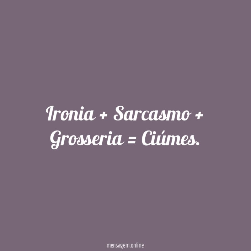 Ironia + Sarcasmo + Grosseria = Ciúmes